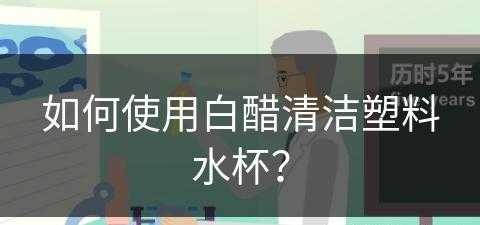 如何使用白醋清洁塑料水杯？(如何使用白醋清洁塑料水杯视频)